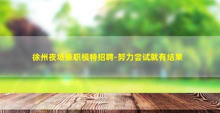 徐州夜场兼职模特招聘-努力尝试就有结果