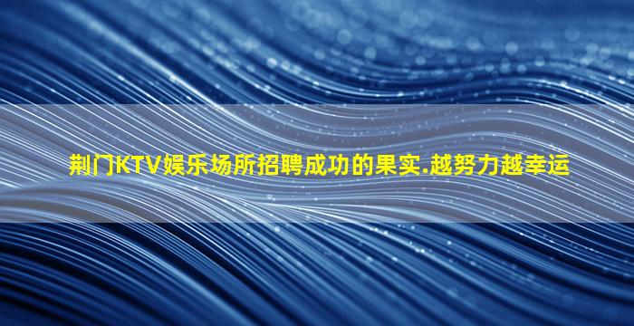 荆门KTV娱乐场所招聘成功的果实.越努力越幸运